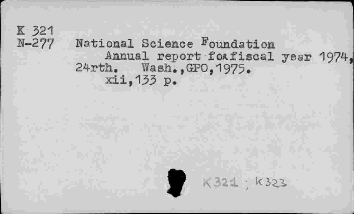 ﻿K 321
N-277 National Science foundation
Annual report foA.fiscal year 1974, 24rth. Wash.,GPO,1975.
xii,133 p.
K321 ; K32S